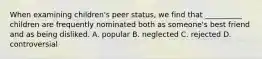 When examining children's peer status, we find that __________ children are frequently nominated both as someone's best friend and as being disliked. A. popular B. neglected C. rejected D. controversial