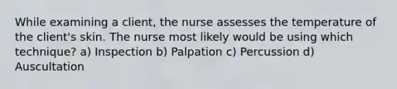 While examining a client, the nurse assesses the temperature of the client's skin. The nurse most likely would be using which technique? a) Inspection b) Palpation c) Percussion d) Auscultation