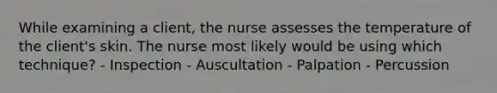 While examining a client, the nurse assesses the temperature of the client's skin. The nurse most likely would be using which technique? - Inspection - Auscultation - Palpation - Percussion