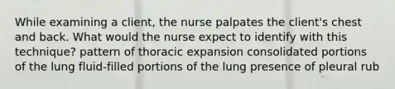 While examining a client, the nurse palpates the client's chest and back. What would the nurse expect to identify with this technique? pattern of thoracic expansion consolidated portions of the lung fluid-filled portions of the lung presence of pleural rub