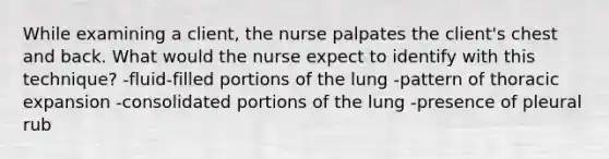 While examining a client, the nurse palpates the client's chest and back. What would the nurse expect to identify with this technique? -fluid-filled portions of the lung -pattern of thoracic expansion -consolidated portions of the lung -presence of pleural rub