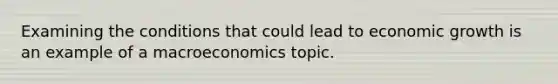 Examining the conditions that could lead to economic growth is an example of a macroeconomics topic.