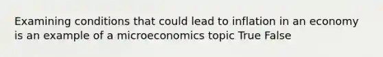 Examining conditions that could lead to inflation in an economy is an example of a microeconomics topic True False