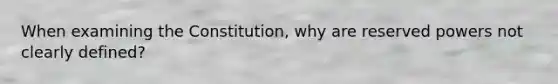 When examining the Constitution, why are reserved powers not clearly defined?