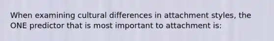 When examining cultural differences in attachment styles, the ONE predictor that is most important to attachment is: