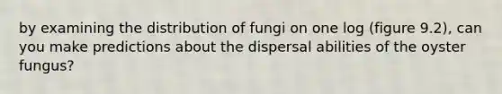 by examining the distribution of fungi on one log (figure 9.2), can you make predictions about the dispersal abilities of the oyster fungus?