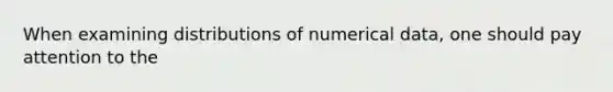 When examining distributions of numerical data, one should pay attention to the