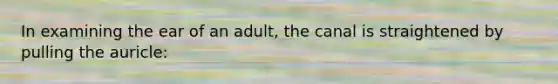 In examining the ear of an adult, the canal is straightened by pulling the auricle: