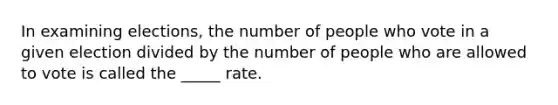 In examining elections, the number of people who vote in a given election divided by the number of people who are allowed to vote is called the _____ rate.