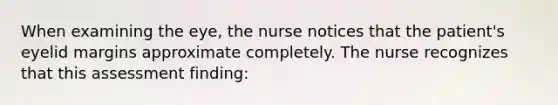 When examining the eye, the nurse notices that the patient's eyelid margins approximate completely. The nurse recognizes that this assessment finding: