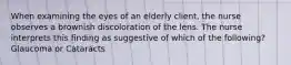 When examining the eyes of an elderly client, the nurse observes a brownish discoloration of the lens. The nurse interprets this finding as suggestive of which of the following? Glaucoma or Cataracts