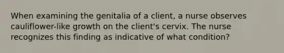 When examining the genitalia of a client, a nurse observes cauliflower-like growth on the client's cervix. The nurse recognizes this finding as indicative of what condition?