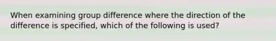 When examining group difference where the direction of the difference is specified, which of the following is used?