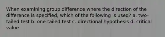 When examining group difference where the direction of the difference is specified, which of the following is used? a. two-tailed test b. one-tailed test c. directional hypothesis d. critical value