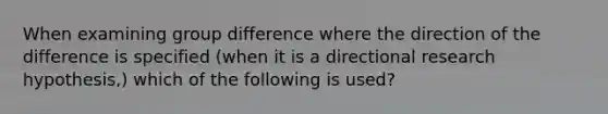 When examining group difference where the direction of the difference is specified (when it is a directional research hypothesis,) which of the following is used?