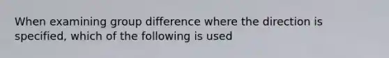 When examining group difference where the direction is specified, which of the following is used