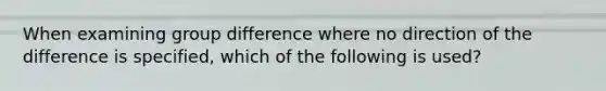 When examining group difference where no direction of the difference is specified, which of the following is used?