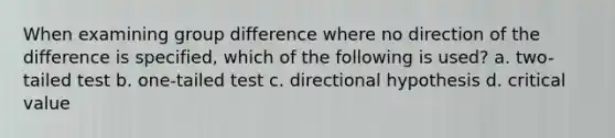 When examining group difference where no direction of the difference is specified, which of the following is used? a. two-tailed test b. one-tailed test c. directional hypothesis d. critical value