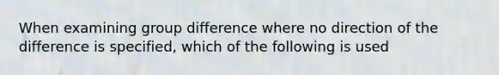 When examining group difference where no direction of the difference is specified, which of the following is used