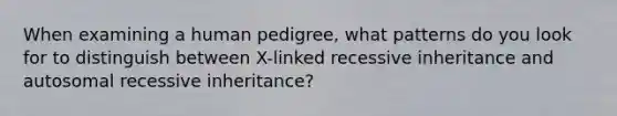 When examining a human pedigree, what patterns do you look for to distinguish between X-linked recessive inheritance and autosomal recessive inheritance?