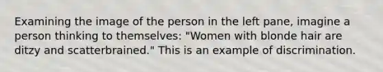 Examining the image of the person in the left pane, imagine a person thinking to themselves: "Women with blonde hair are ditzy and scatterbrained." This is an example of discrimination.