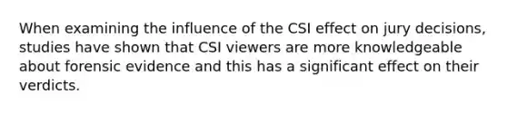 When examining the influence of the CSI effect on jury decisions, studies have shown that CSI viewers are more knowledgeable about forensic evidence and this has a significant effect on their verdicts.