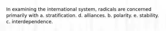 In examining the international system, radicals are concerned primarily with a. stratification. d. alliances. b. polarity. e. stability. c. interdependence.