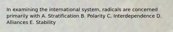 In examining the international system, radicals are concerned primarily with A. Stratification B. Polarity C. Interdependence D. Alliances E. Stability