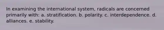 In examining the international system, radicals are concerned primarily with: a. stratification. b. polarity. c. interdependence. d. alliances. e. stability.