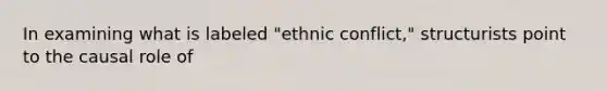 In examining what is labeled "ethnic conflict," structurists point to the causal role of