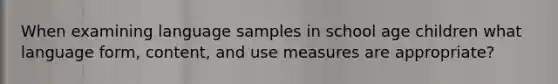 When examining language samples in school age children what language form, content, and use measures are appropriate?