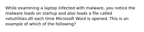 While examining a laptop infected with malware, you notice the malware loads on startup and also loads a file called netutilities.dll each time Microsoft Word is opened. This is an example of which of the following?