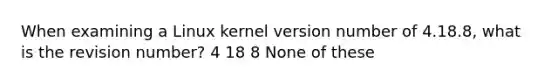 When examining a Linux kernel version number of 4.18.8, what is the revision number? 4 18 8 None of these