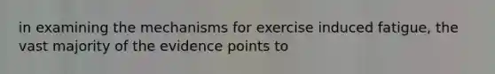 in examining the mechanisms for exercise induced fatigue, the vast majority of the evidence points to