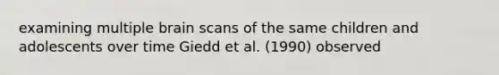 examining multiple brain scans of the same children and adolescents over time Giedd et al. (1990) observed