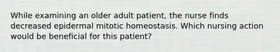 While examining an older adult patient, the nurse finds decreased epidermal mitotic homeostasis. Which nursing action would be beneficial for this patient?