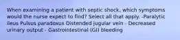 When examining a patient with septic shock, which symptoms would the nurse expect to find? Select all that apply. -Paralytic ileus Pulsus paradoxus Distended jugular vein - Decreased urinary output - Gastrointestinal (GI) bleeding