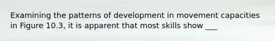 Examining the patterns of development in movement capacities in Figure 10.3, it is apparent that most skills show ___