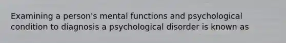 Examining a person's mental functions and psychological condition to diagnosis a psychological disorder is known as