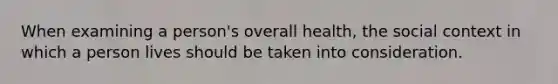 When examining a person's overall health, the social context in which a person lives should be taken into consideration.
