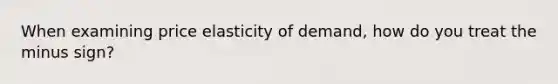 When examining price elasticity of demand, how do you treat the minus sign?