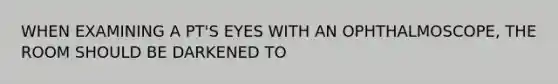 WHEN EXAMINING A PT'S EYES WITH AN OPHTHALMOSCOPE, THE ROOM SHOULD BE DARKENED TO