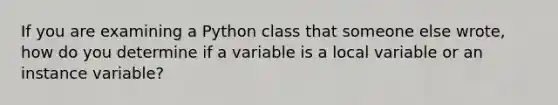 If you are examining a Python class that someone else wrote, how do you determine if a variable is a local variable or an instance variable?