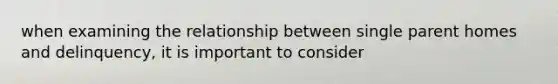 when examining the relationship between single parent homes and delinquency, it is important to consider