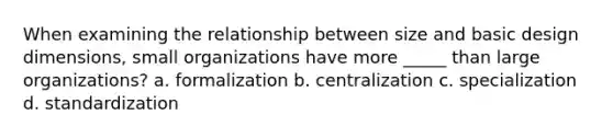 When examining the relationship between size and basic design dimensions, small organizations have more _____ than large organizations? a. formalization b. centralization c. specialization d. standardization