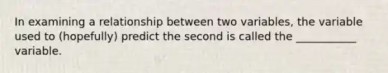 In examining a relationship between two variables, the variable used to (hopefully) predict the second is called the ___________ variable.