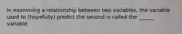 In examining a relationship between two variables, the variable used to (hopefully) predict the second is called the ______ variable