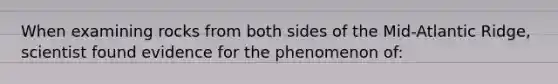 When examining rocks from both sides of the Mid-Atlantic Ridge, scientist found evidence for the phenomenon of:
