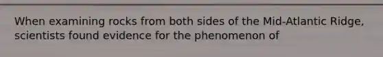 When examining rocks from both sides of the Mid-Atlantic Ridge, scientists found evidence for the phenomenon of
