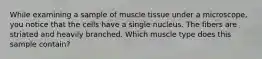 While examining a sample of muscle tissue under a microscope, you notice that the cells have a single nucleus. The fibers are striated and heavily branched. Which muscle type does this sample contain?